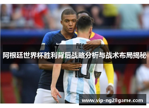 阿根廷世界杯胜利背后战略分析与战术布局揭秘