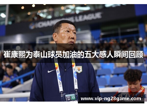 崔康熙为泰山球员加油的五大感人瞬间回顾