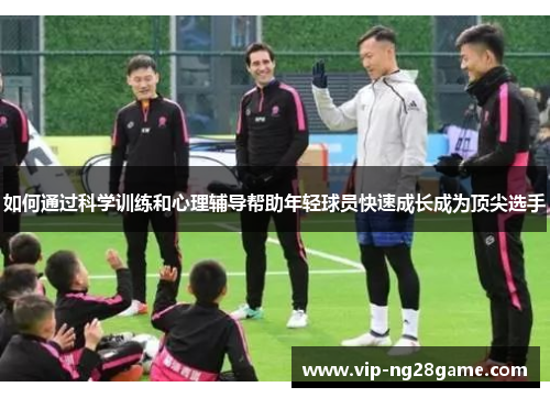如何通过科学训练和心理辅导帮助年轻球员快速成长成为顶尖选手