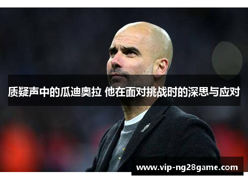 质疑声中的瓜迪奥拉 他在面对挑战时的深思与应对