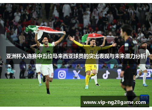 亚洲杯入选赛中五位马来西亚球员的突出表现与未来潜力分析