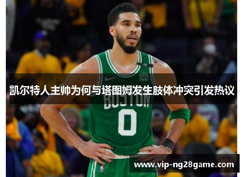 凯尔特人主帅为何与塔图姆发生肢体冲突引发热议