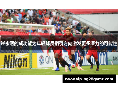 崔永熙的成功能为年轻球员指引方向激发更多潜力的可能性