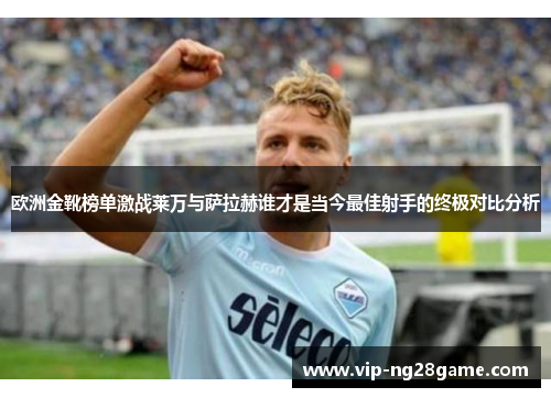 欧洲金靴榜单激战莱万与萨拉赫谁才是当今最佳射手的终极对比分析