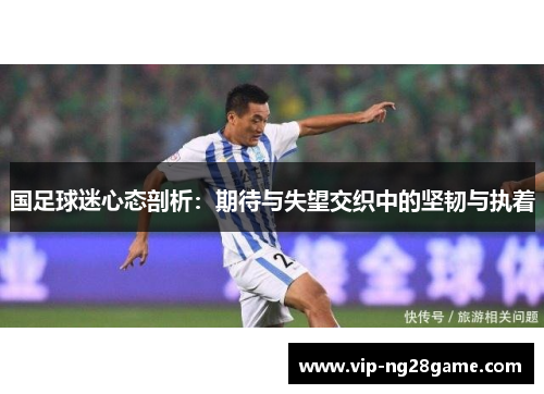 国足球迷心态剖析：期待与失望交织中的坚韧与执着