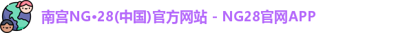 南宫NG·28(中国)官方网站 - NG28官网APP